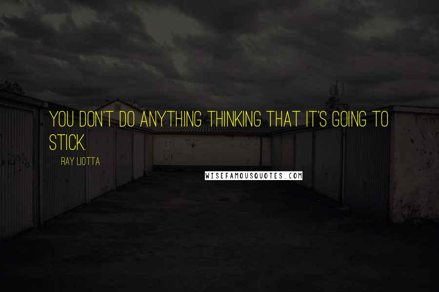 Ray Liotta Quotes: You don't do anything thinking that it's going to stick.