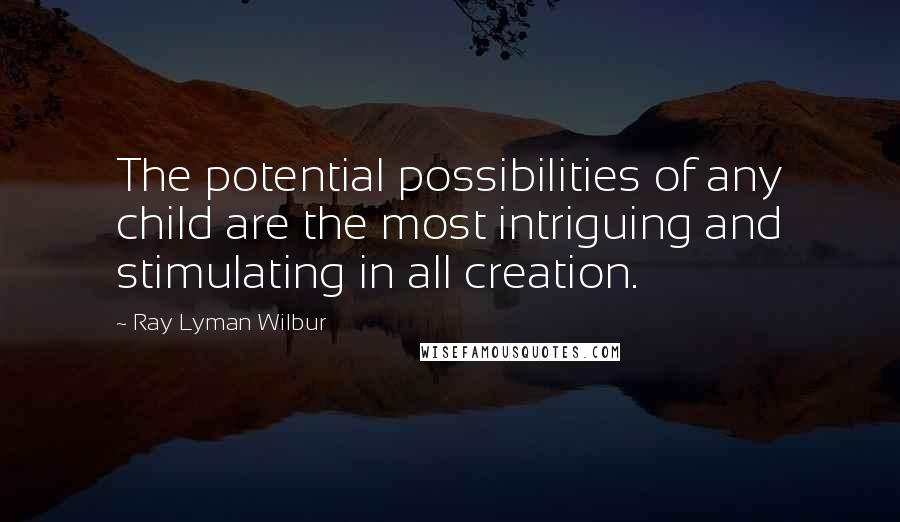 Ray Lyman Wilbur Quotes: The potential possibilities of any child are the most intriguing and stimulating in all creation.