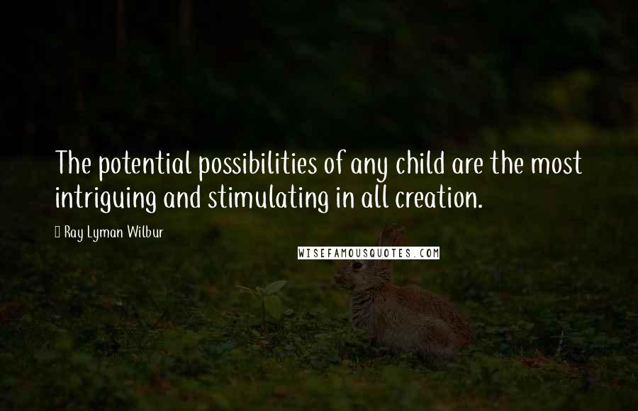 Ray Lyman Wilbur Quotes: The potential possibilities of any child are the most intriguing and stimulating in all creation.