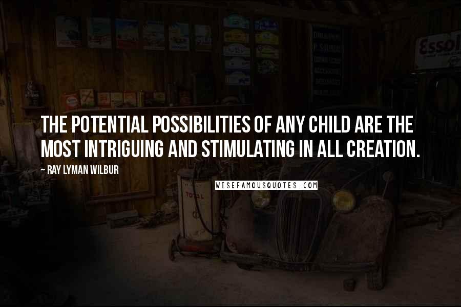 Ray Lyman Wilbur Quotes: The potential possibilities of any child are the most intriguing and stimulating in all creation.