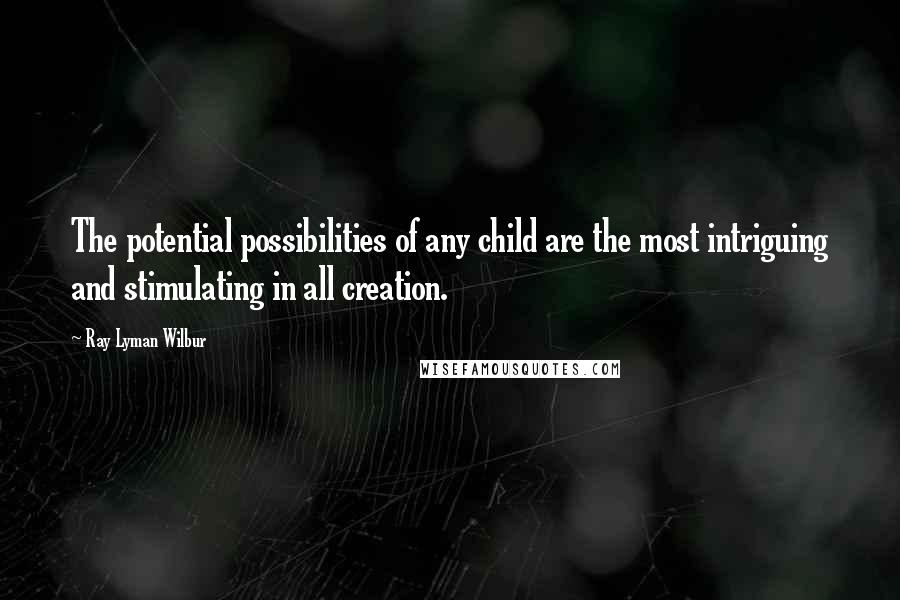 Ray Lyman Wilbur Quotes: The potential possibilities of any child are the most intriguing and stimulating in all creation.