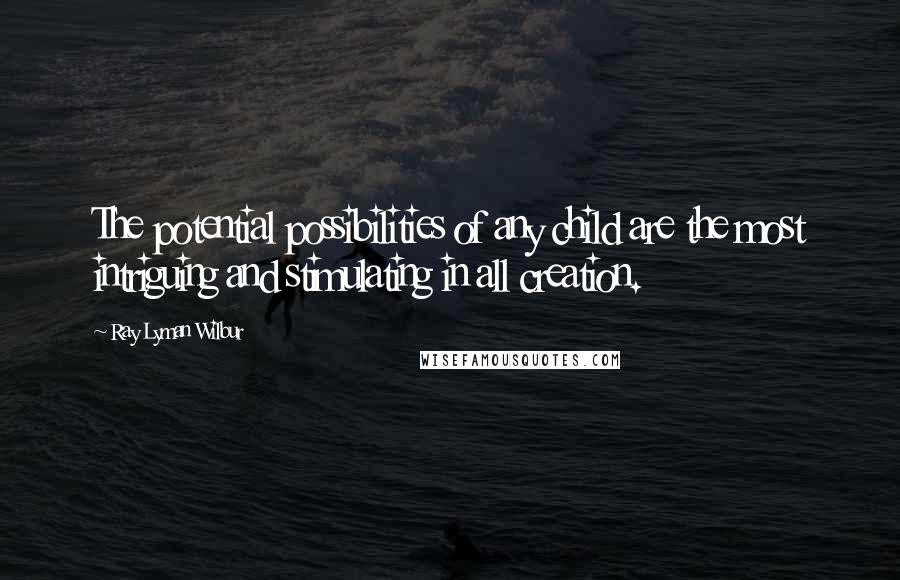 Ray Lyman Wilbur Quotes: The potential possibilities of any child are the most intriguing and stimulating in all creation.