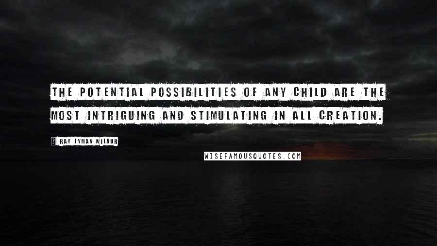 Ray Lyman Wilbur Quotes: The potential possibilities of any child are the most intriguing and stimulating in all creation.