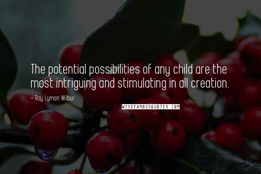 Ray Lyman Wilbur Quotes: The potential possibilities of any child are the most intriguing and stimulating in all creation.