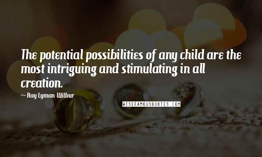 Ray Lyman Wilbur Quotes: The potential possibilities of any child are the most intriguing and stimulating in all creation.