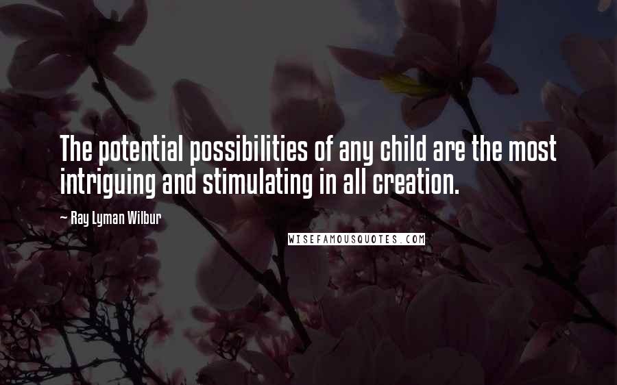 Ray Lyman Wilbur Quotes: The potential possibilities of any child are the most intriguing and stimulating in all creation.