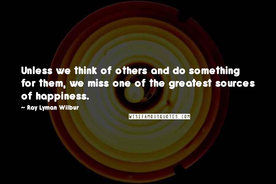 Ray Lyman Wilbur Quotes: Unless we think of others and do something for them, we miss one of the greatest sources of happiness.