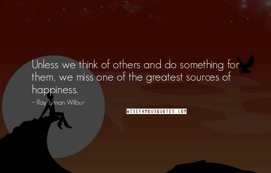 Ray Lyman Wilbur Quotes: Unless we think of others and do something for them, we miss one of the greatest sources of happiness.