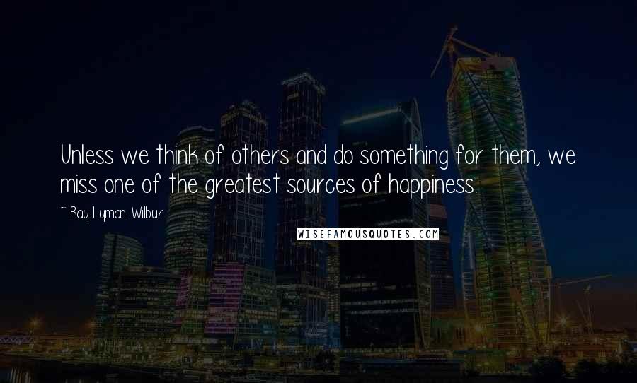 Ray Lyman Wilbur Quotes: Unless we think of others and do something for them, we miss one of the greatest sources of happiness.