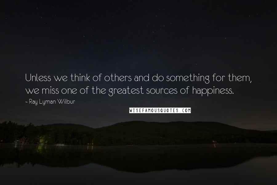 Ray Lyman Wilbur Quotes: Unless we think of others and do something for them, we miss one of the greatest sources of happiness.