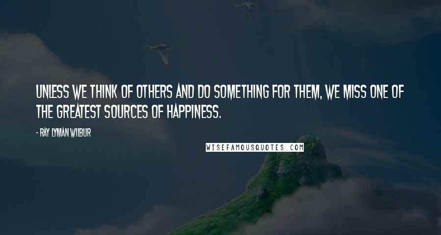 Ray Lyman Wilbur Quotes: Unless we think of others and do something for them, we miss one of the greatest sources of happiness.