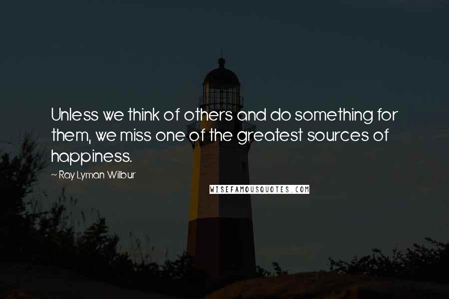 Ray Lyman Wilbur Quotes: Unless we think of others and do something for them, we miss one of the greatest sources of happiness.