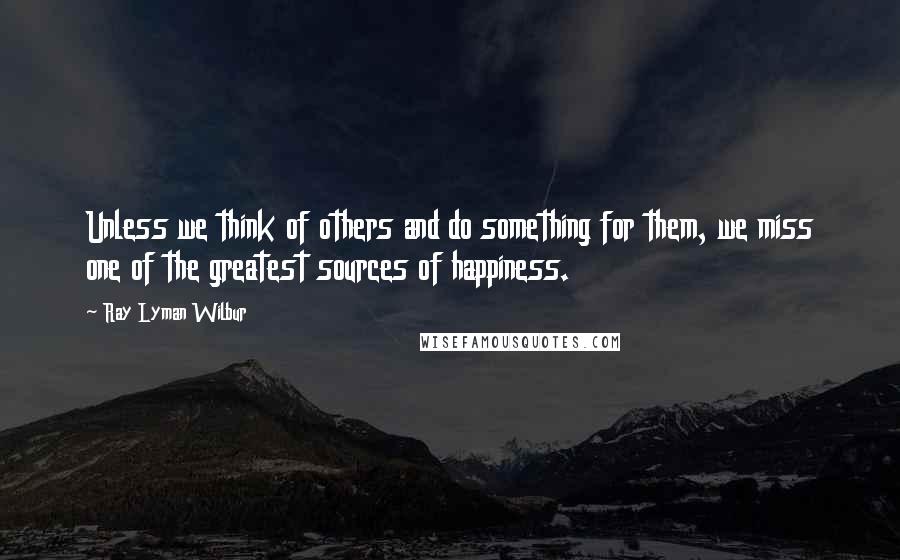 Ray Lyman Wilbur Quotes: Unless we think of others and do something for them, we miss one of the greatest sources of happiness.