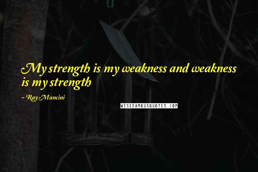 Ray Mancini Quotes: My strength is my weakness and weakness is my strength