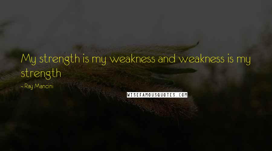 Ray Mancini Quotes: My strength is my weakness and weakness is my strength