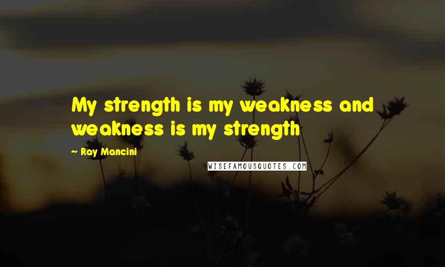Ray Mancini Quotes: My strength is my weakness and weakness is my strength