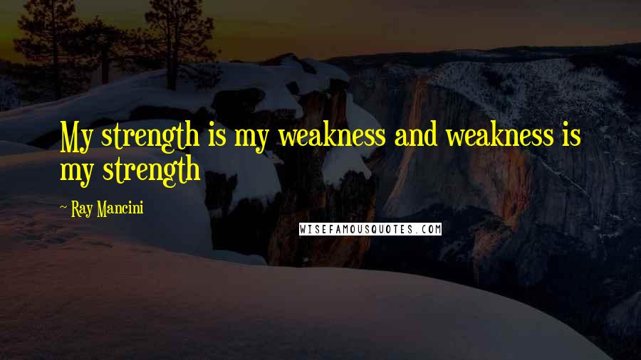 Ray Mancini Quotes: My strength is my weakness and weakness is my strength