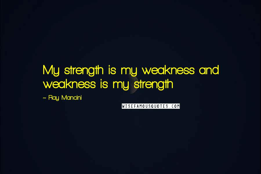 Ray Mancini Quotes: My strength is my weakness and weakness is my strength