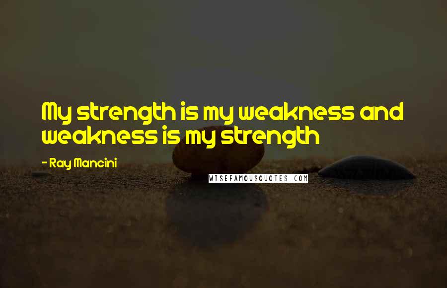 Ray Mancini Quotes: My strength is my weakness and weakness is my strength