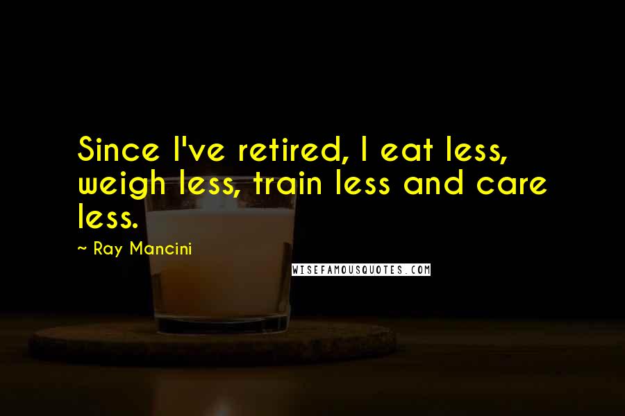 Ray Mancini Quotes: Since I've retired, I eat less, weigh less, train less and care less.