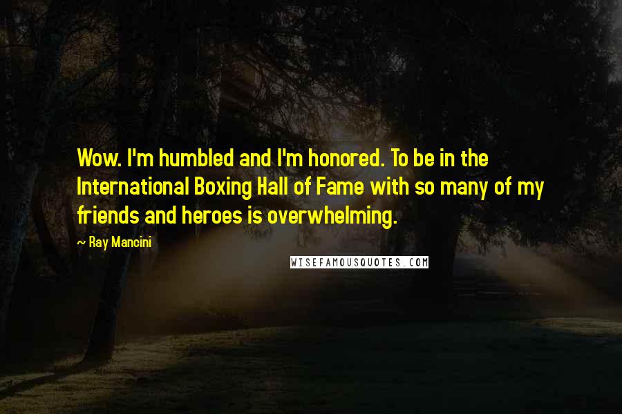 Ray Mancini Quotes: Wow. I'm humbled and I'm honored. To be in the International Boxing Hall of Fame with so many of my friends and heroes is overwhelming.