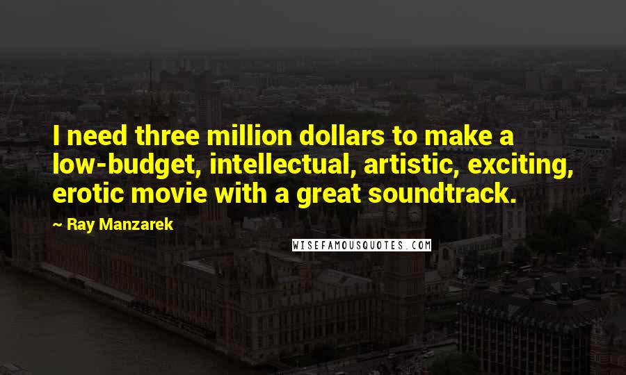 Ray Manzarek Quotes: I need three million dollars to make a low-budget, intellectual, artistic, exciting, erotic movie with a great soundtrack.