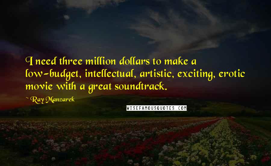 Ray Manzarek Quotes: I need three million dollars to make a low-budget, intellectual, artistic, exciting, erotic movie with a great soundtrack.