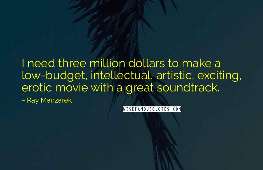 Ray Manzarek Quotes: I need three million dollars to make a low-budget, intellectual, artistic, exciting, erotic movie with a great soundtrack.