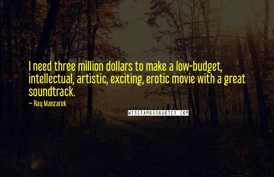 Ray Manzarek Quotes: I need three million dollars to make a low-budget, intellectual, artistic, exciting, erotic movie with a great soundtrack.