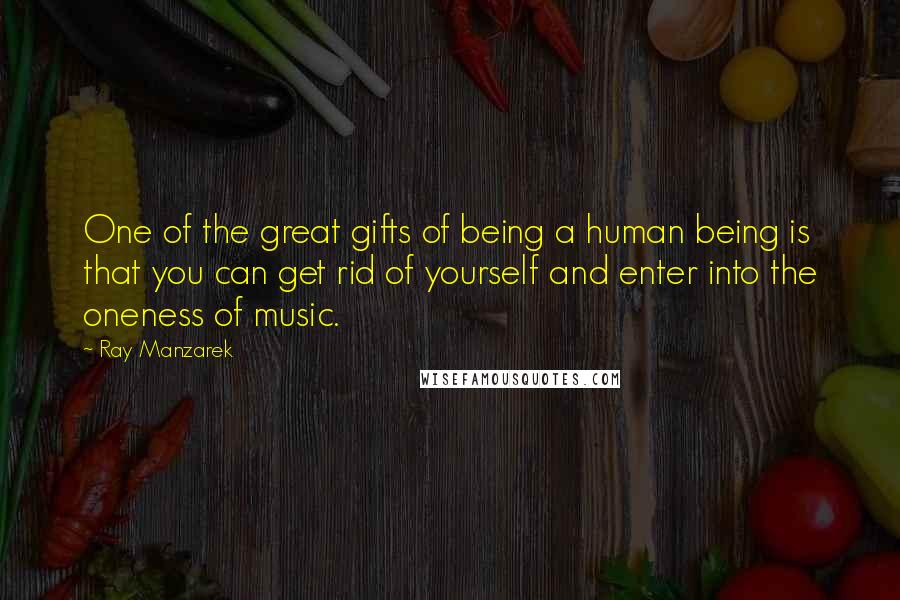 Ray Manzarek Quotes: One of the great gifts of being a human being is that you can get rid of yourself and enter into the oneness of music.