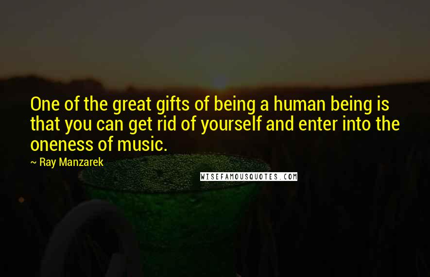 Ray Manzarek Quotes: One of the great gifts of being a human being is that you can get rid of yourself and enter into the oneness of music.
