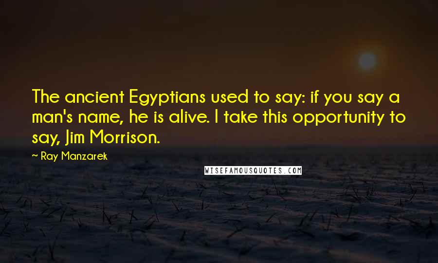 Ray Manzarek Quotes: The ancient Egyptians used to say: if you say a man's name, he is alive. I take this opportunity to say, Jim Morrison.