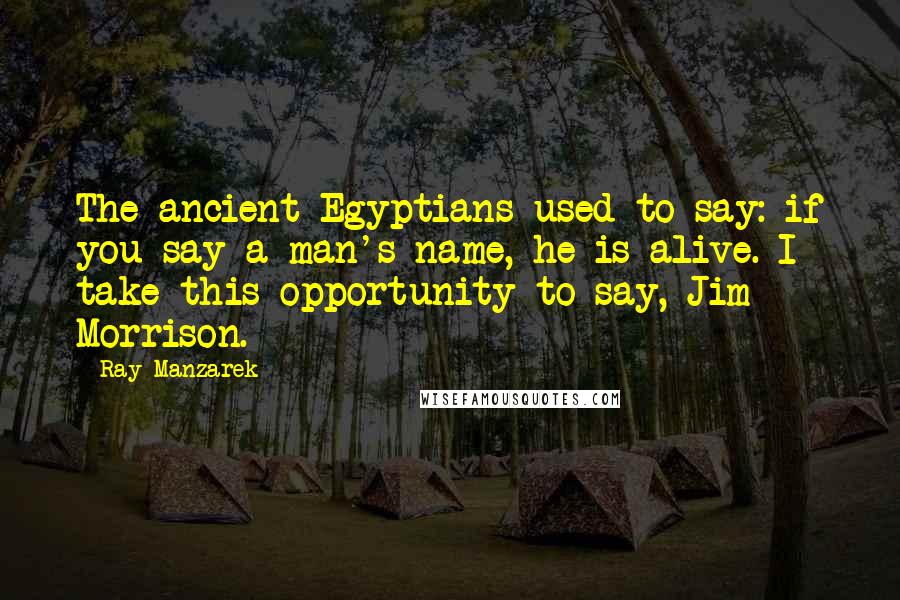 Ray Manzarek Quotes: The ancient Egyptians used to say: if you say a man's name, he is alive. I take this opportunity to say, Jim Morrison.