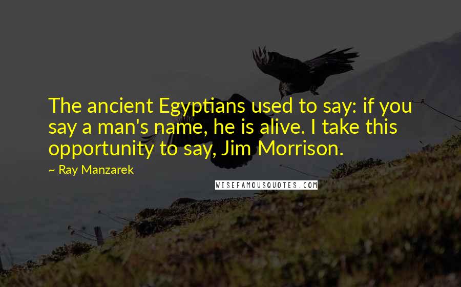 Ray Manzarek Quotes: The ancient Egyptians used to say: if you say a man's name, he is alive. I take this opportunity to say, Jim Morrison.