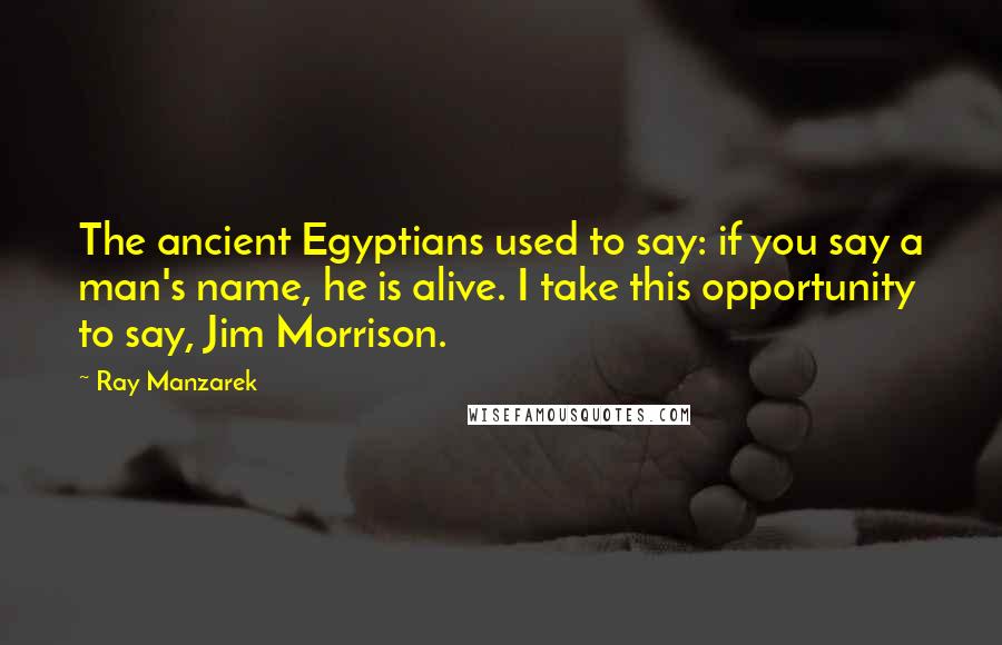 Ray Manzarek Quotes: The ancient Egyptians used to say: if you say a man's name, he is alive. I take this opportunity to say, Jim Morrison.