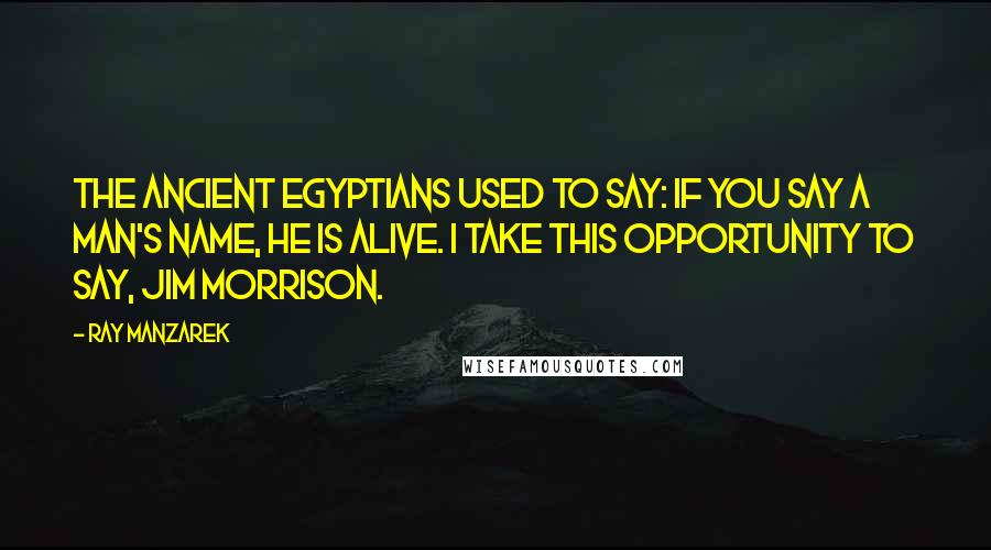Ray Manzarek Quotes: The ancient Egyptians used to say: if you say a man's name, he is alive. I take this opportunity to say, Jim Morrison.