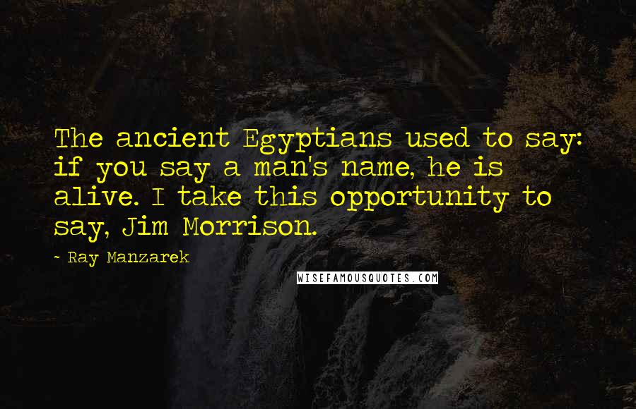 Ray Manzarek Quotes: The ancient Egyptians used to say: if you say a man's name, he is alive. I take this opportunity to say, Jim Morrison.