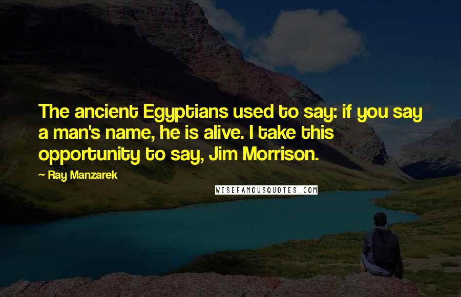 Ray Manzarek Quotes: The ancient Egyptians used to say: if you say a man's name, he is alive. I take this opportunity to say, Jim Morrison.