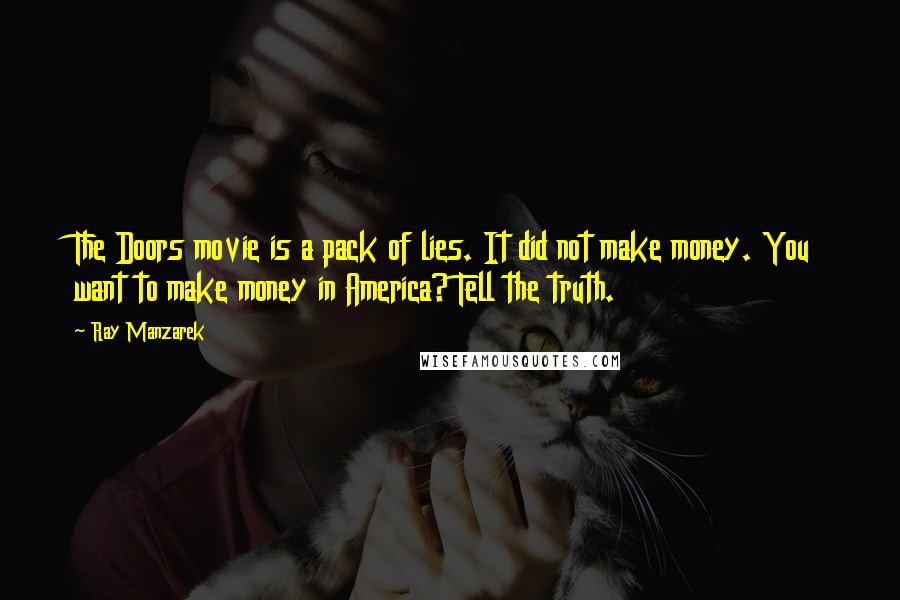 Ray Manzarek Quotes: The Doors movie is a pack of lies. It did not make money. You want to make money in America? Tell the truth.