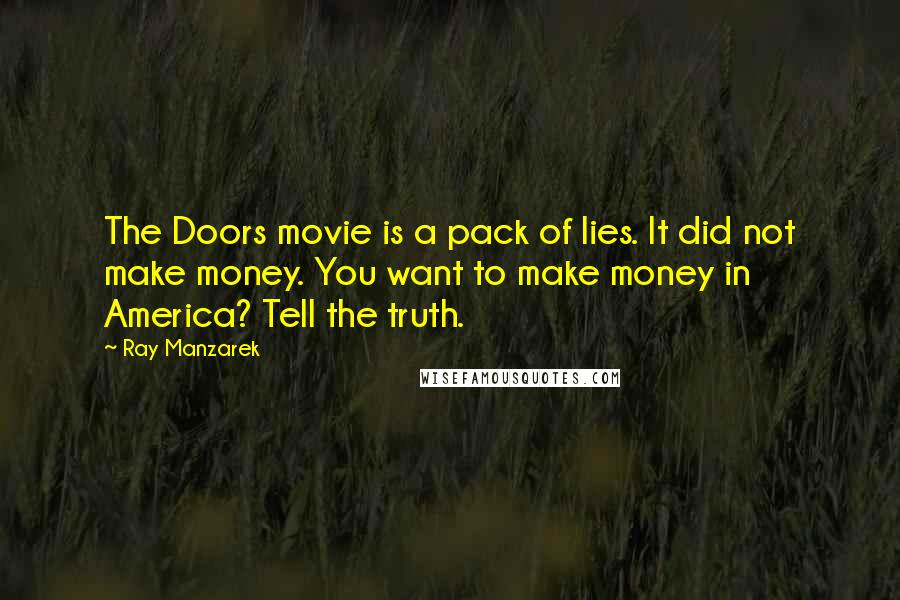 Ray Manzarek Quotes: The Doors movie is a pack of lies. It did not make money. You want to make money in America? Tell the truth.