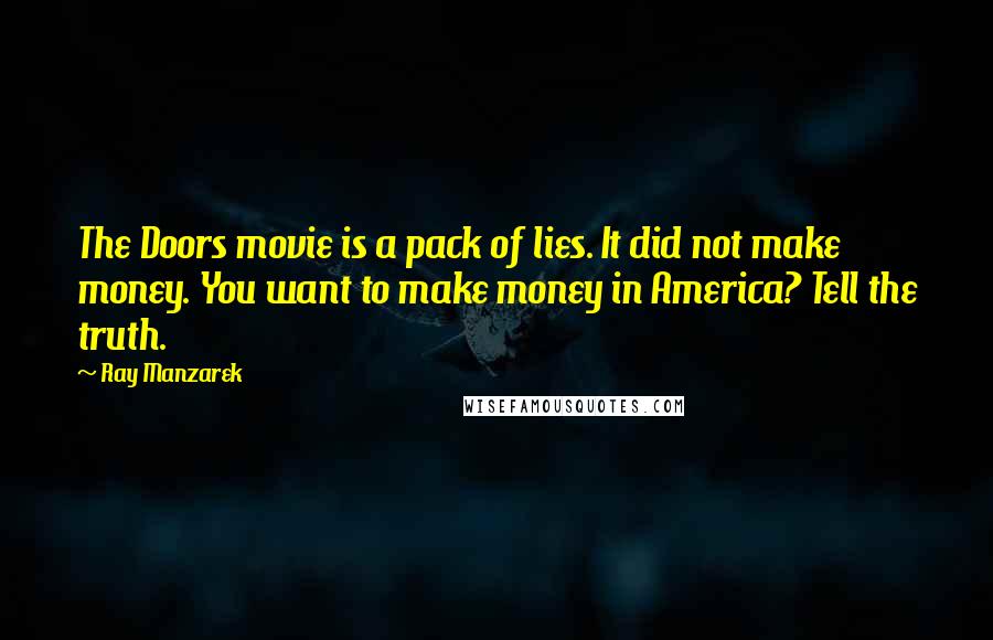 Ray Manzarek Quotes: The Doors movie is a pack of lies. It did not make money. You want to make money in America? Tell the truth.