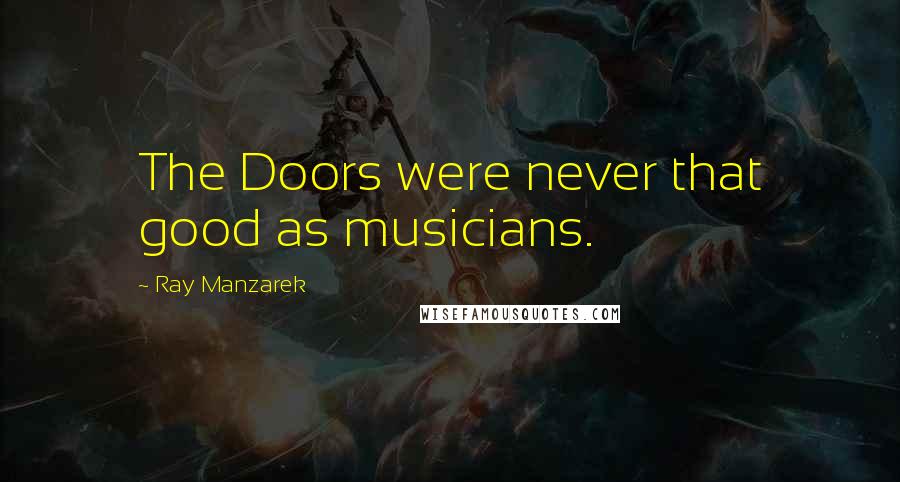 Ray Manzarek Quotes: The Doors were never that good as musicians.