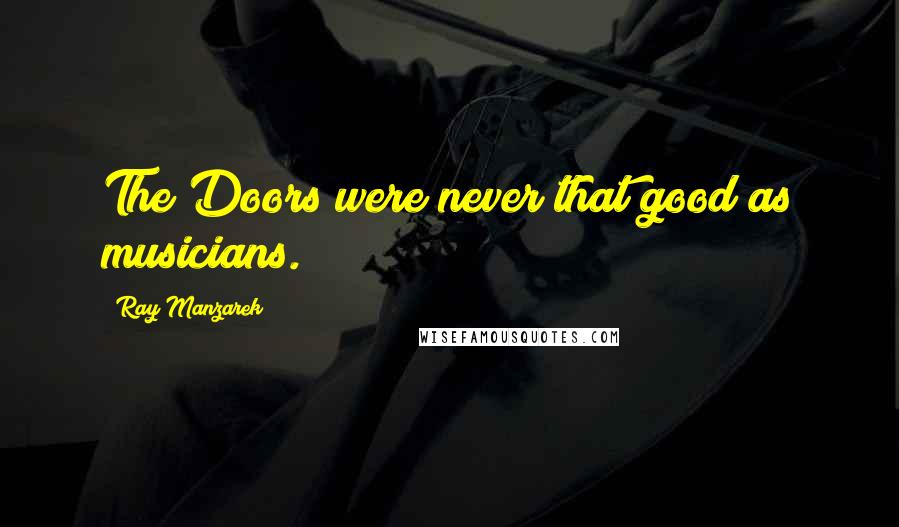 Ray Manzarek Quotes: The Doors were never that good as musicians.