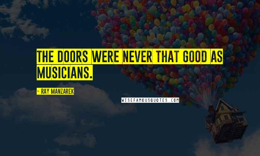 Ray Manzarek Quotes: The Doors were never that good as musicians.