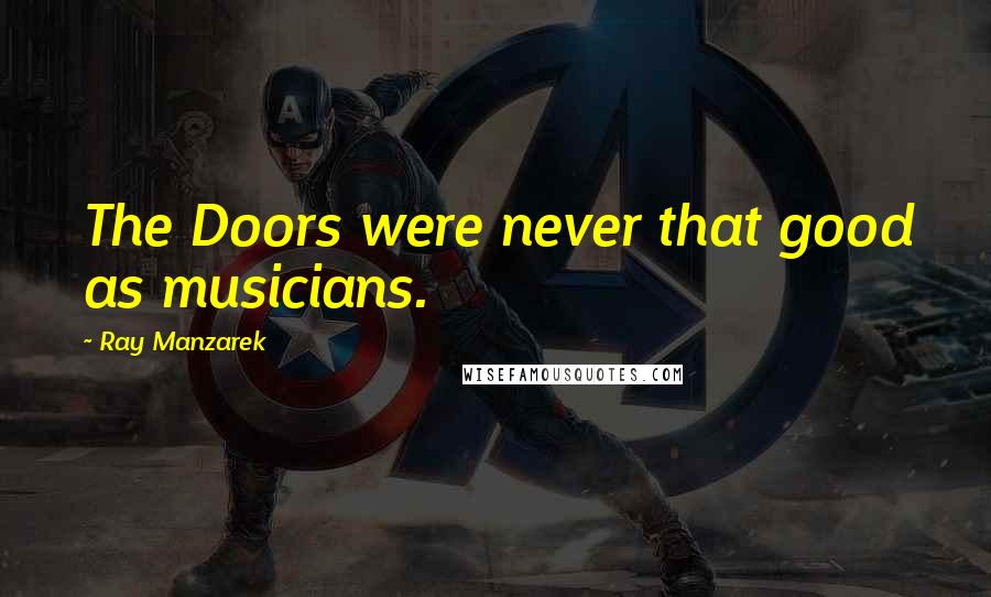 Ray Manzarek Quotes: The Doors were never that good as musicians.