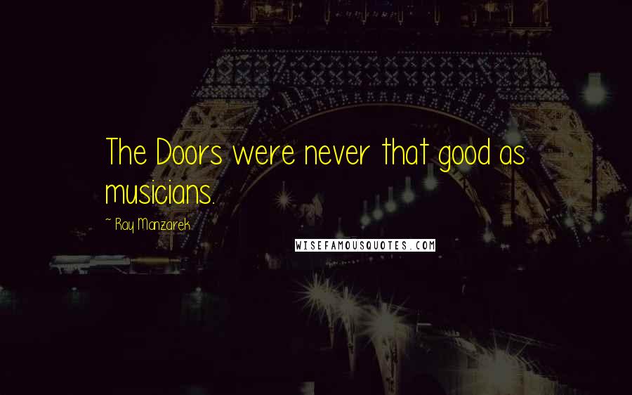 Ray Manzarek Quotes: The Doors were never that good as musicians.