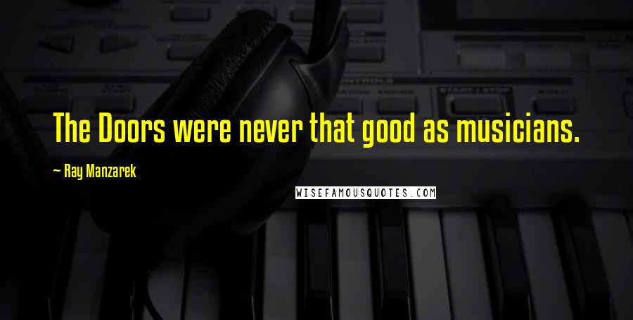 Ray Manzarek Quotes: The Doors were never that good as musicians.