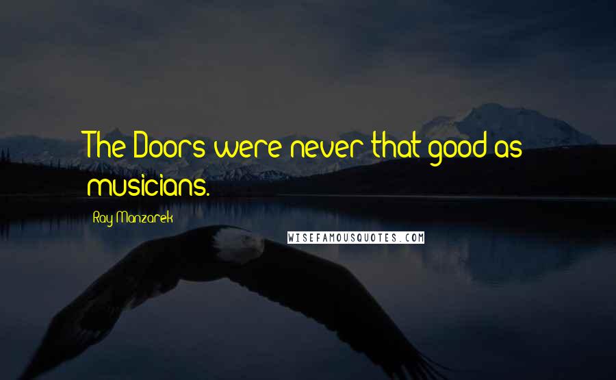 Ray Manzarek Quotes: The Doors were never that good as musicians.