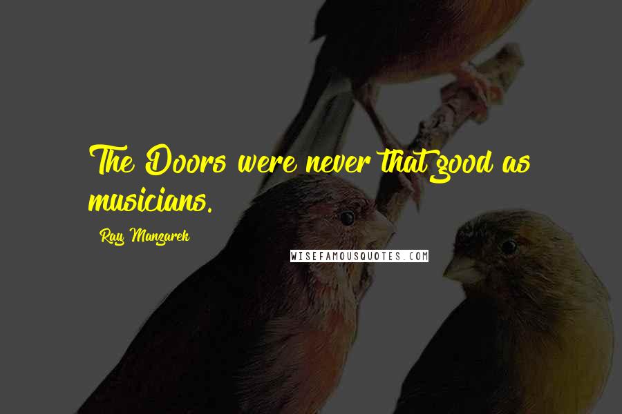Ray Manzarek Quotes: The Doors were never that good as musicians.