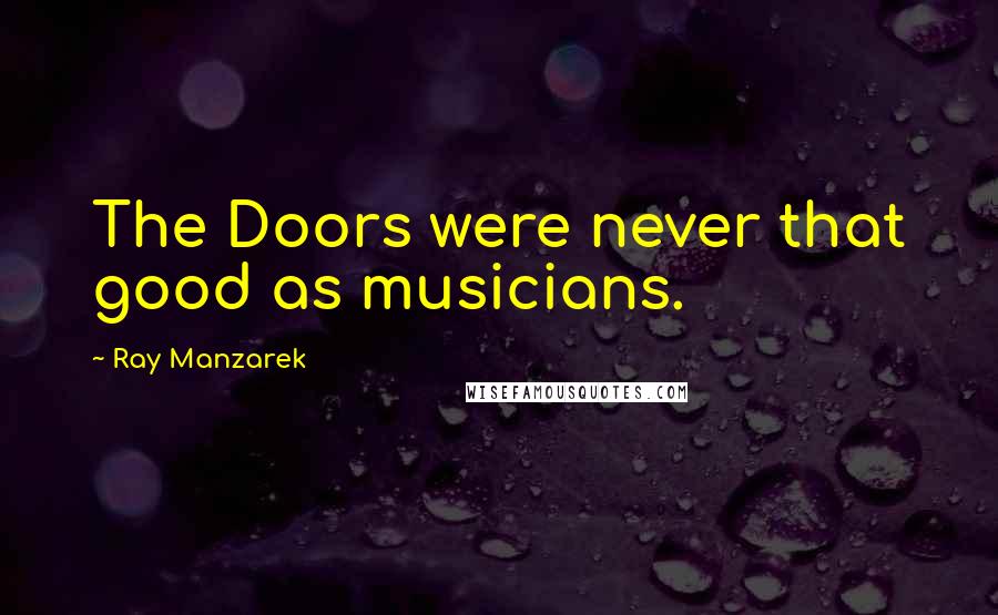 Ray Manzarek Quotes: The Doors were never that good as musicians.